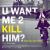 U Want Me 2 Kill Him?